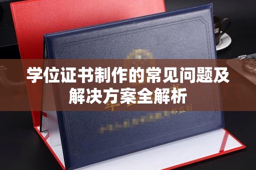 扶绥学位证书制作的常见问题及解决方案全解析